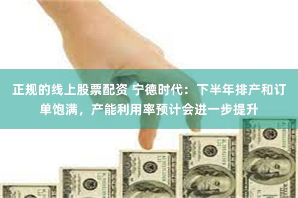 正规的线上股票配资 宁德时代：下半年排产和订单饱满，产能利用率预计会进一步提升
