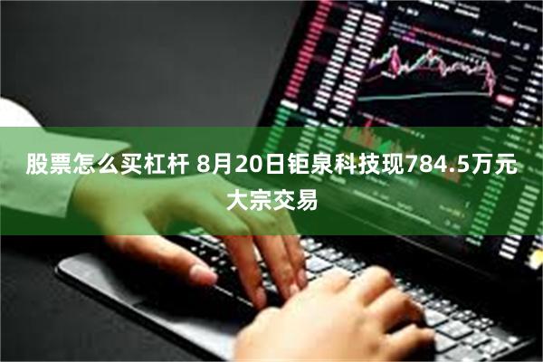 股票怎么买杠杆 8月20日钜泉科技现784.5万元大宗交易