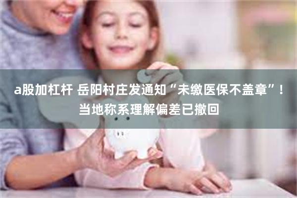 a股加杠杆 岳阳村庄发通知“未缴医保不盖章”！当地称系理解偏差已撤回