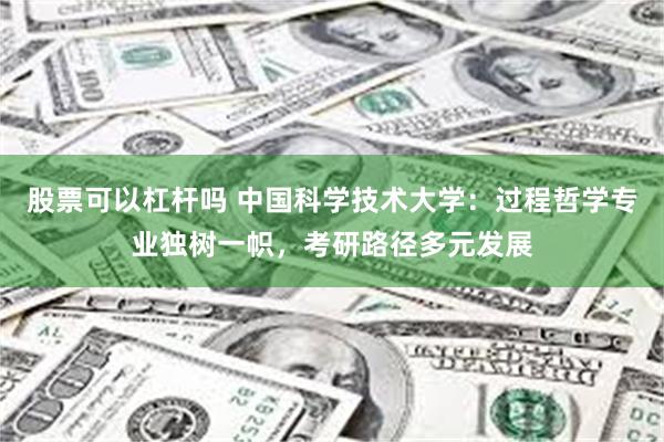 股票可以杠杆吗 中国科学技术大学：过程哲学专业独树一帜，考研路径多元发展
