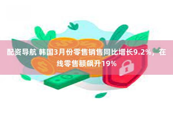 配资导航 韩国3月份零售销售同比增长9.2%，在线零售额飙升19%