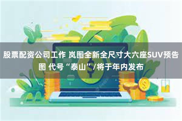 股票配资公司工作 岚图全新全尺寸大六座SUV预告图 代号“泰山”/将于年内发布