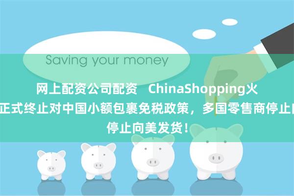 网上配资公司配资   ChinaShopping火了！美国正式终止对中国小额包裹免税政策，多国零售商停止向美发货！