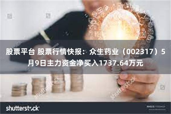 股票平台 股票行情快报：众生药业（002317）5月9日主力资金净买入1737.64万元