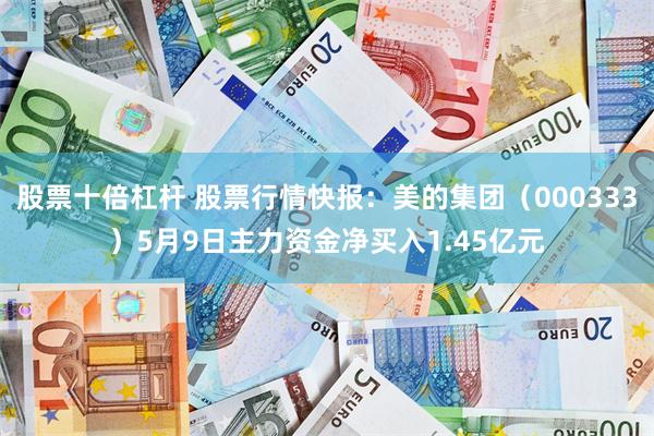 股票十倍杠杆 股票行情快报：美的集团（000333）5月9日主力资金净买入1.45亿元