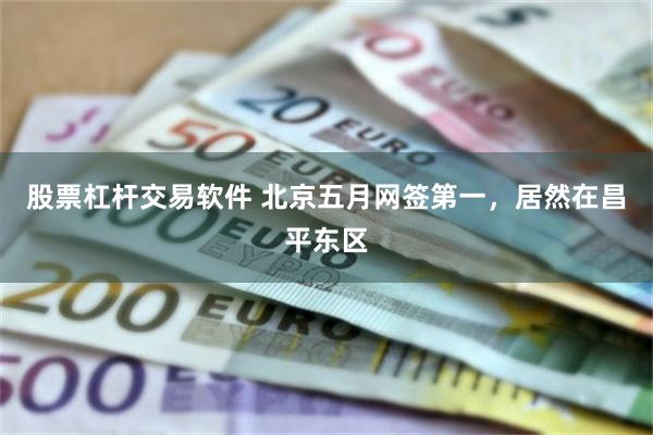 股票杠杆交易软件 北京五月网签第一，居然在昌平东区