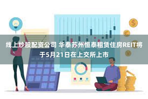线上炒股配资公司 华泰苏州恒泰租赁住房REIT将于5月21日在上交所上市
