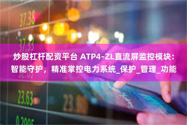 炒股杠杆配资平台 ATP4-ZL直流屏监控模块：智能守护，精准掌控电力系统_保护_管理_功能