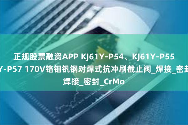 正规股票融资APP KJ61Y-P54、KJ61Y-P55、KJ61Y-P57 170V铬钼钒钢对焊式抗冲刷截止阀_焊接_密封_CrMo