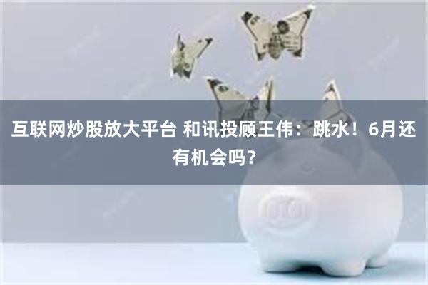 互联网炒股放大平台 和讯投顾王伟：跳水！6月还有机会吗？
