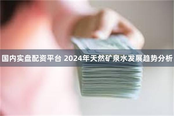 国内实盘配资平台 2024年天然矿泉水发展趋势分析
