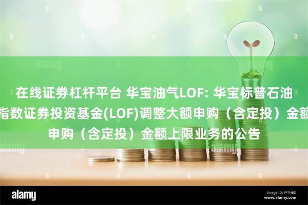 在线证劵杠杆平台 华宝油气LOF: 华宝标普石油天然气上游股票指数证券投资基金(LOF)调整大额申购(含定投)金额上限业务的公告