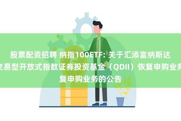 股票配资招聘 纳指100ETF: 关于汇添富纳斯达克100交易型开放式指数证券投资基金(QDII)恢复申购业务的公告