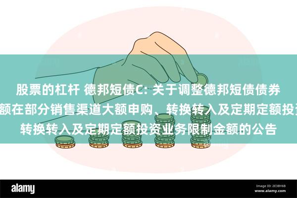 股票的杠杆 德邦短债C: 关于调整德邦短债债券型证券投资基金C类份额在部分销售渠道大额申购、转换转入及定期定额投资业务限制金额的公告