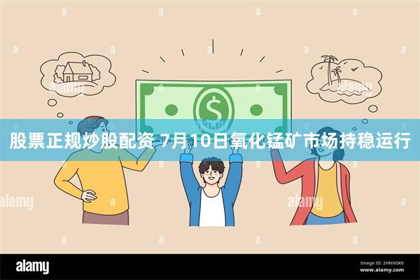 股票正规炒股配资 7月10日氧化锰矿市场持稳运行