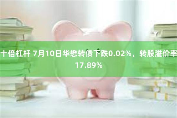 十倍杠杆 7月10日华懋转债下跌0.02%，转股溢价率17.89%