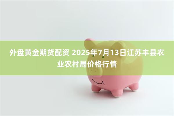 外盘黄金期货配资 2025年7月13日江苏丰县农业农村局价格行情