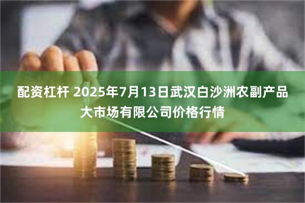 配资杠杆 2025年7月13日武汉白沙洲农副产品大市场有限公司价格行情