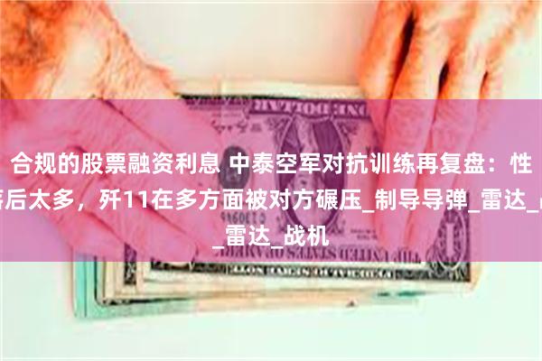 合规的股票融资利息 中泰空军对抗训练再复盘：性能落后太多，歼11在多方面被对方碾压_制导导弹_雷达_战机