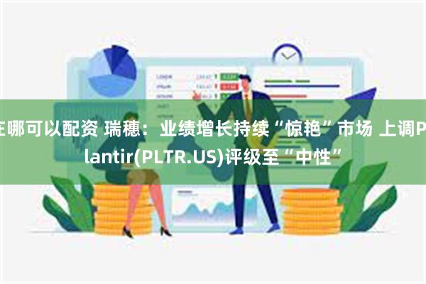 在哪可以配资 瑞穗：业绩增长持续“惊艳”市场 上调Palantir(PLTR.US)评级至“中性”