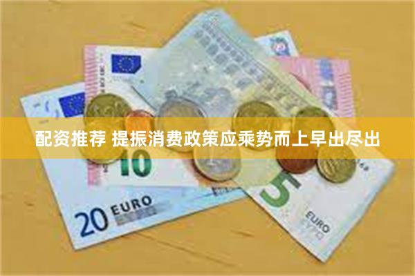 配资推荐 提振消费政策应乘势而上早出尽出