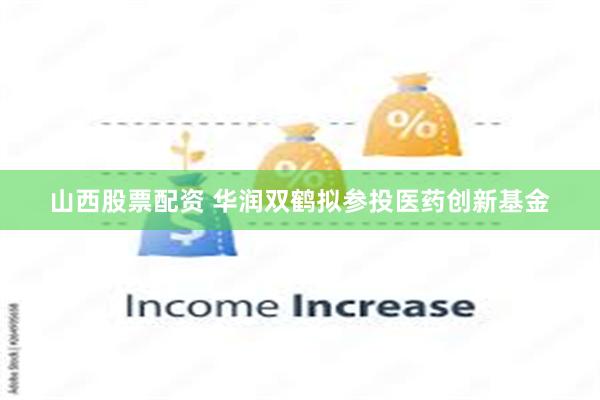 山西股票配资 华润双鹤拟参投医药创新基金