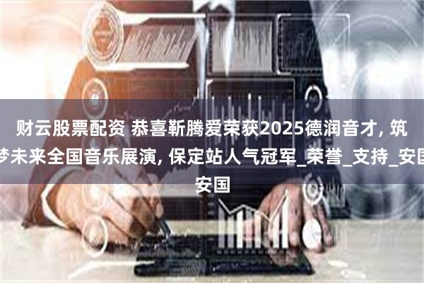 财云股票配资 恭喜靳腾爱荣获2025德润音才, 筑梦未来全国音乐展演, 保定站人气冠军_荣誉_支持_安国