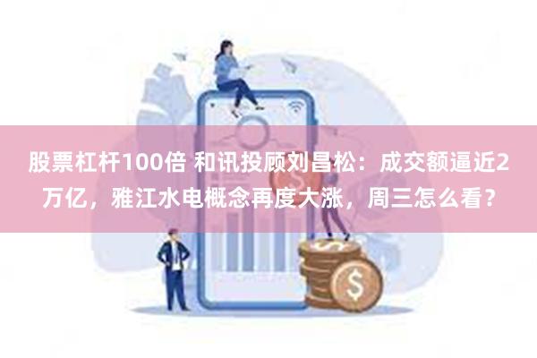 股票杠杆100倍 和讯投顾刘昌松：成交额逼近2万亿，雅江水电概念再度大涨，周三怎么看？