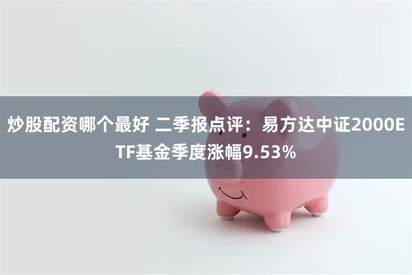 炒股配资哪个最好 二季报点评：易方达中证2000ETF基金季度涨幅9.53%