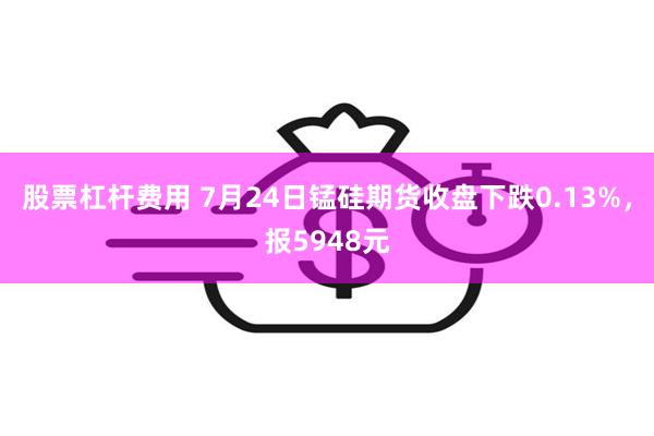 股票杠杆费用 7月24日锰硅期货收盘下跌0.13%，报5948元