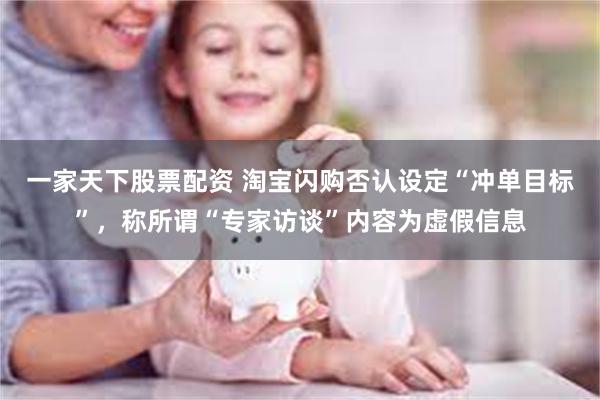 一家天下股票配资 淘宝闪购否认设定“冲单目标”，称所谓“专家访谈”内容为虚假信息