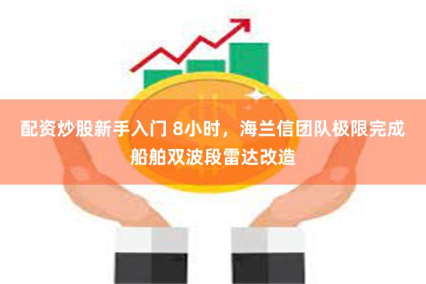配资炒股新手入门 8小时，海兰信团队极限完成船舶双波段雷达改造