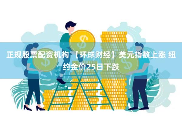 正规股票配资机构 【环球财经】美元指数上涨 纽约金价25日下跌