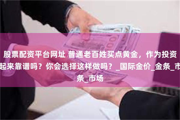 股票配资平台网址 普通老百姓买点黄金，作为投资存起来靠谱吗？你会选择这样做吗？_国际金价_金条_市场