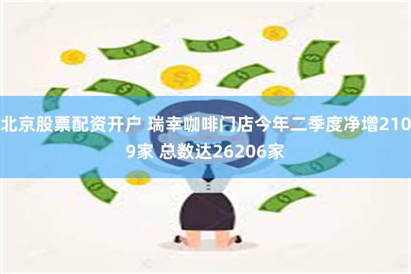 北京股票配资开户 瑞幸咖啡门店今年二季度净增2109家 总数达26206家