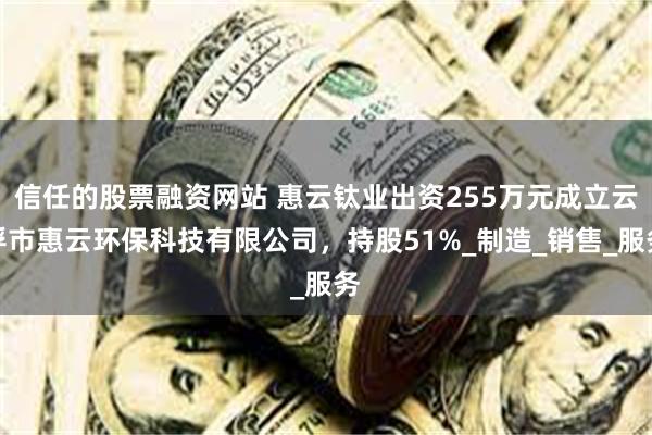 信任的股票融资网站 惠云钛业出资255万元成立云浮市惠云环保科技有限公司，持股51%_制造_销售_服务