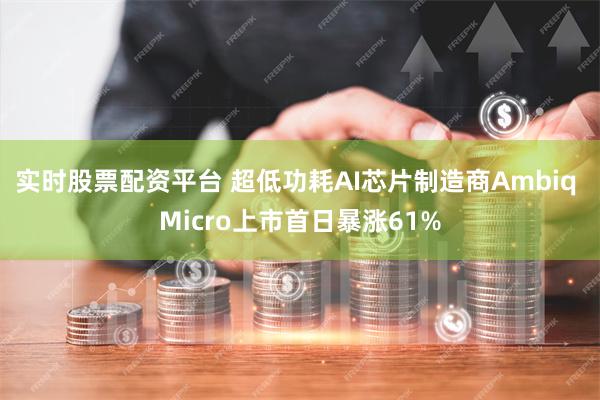 实时股票配资平台 超低功耗AI芯片制造商Ambiq Micro上市首日暴涨61%