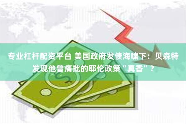 专业杠杆配资平台 美国政府发债海啸下：贝森特发现他曾痛批的耶伦政策“真香”？