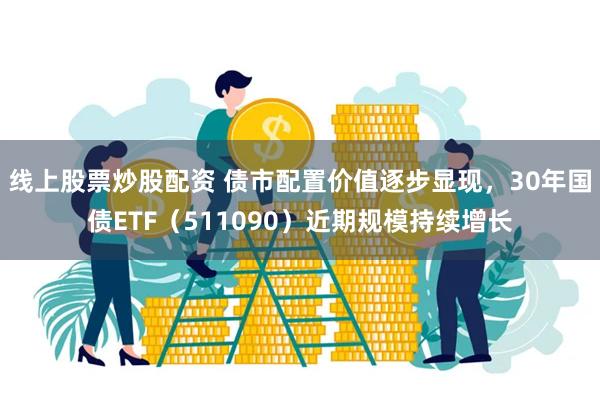 线上股票炒股配资 债市配置价值逐步显现，30年国债ETF（511090）近期规模持续增长