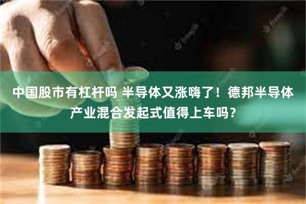 中国股市有杠杆吗 半导体又涨嗨了！德邦半导体产业混合发起式值得上车吗？