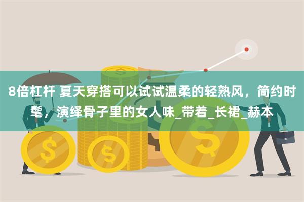 8倍杠杆 夏天穿搭可以试试温柔的轻熟风，简约时髦，演绎骨子里的女人味_带着_长裙_赫本