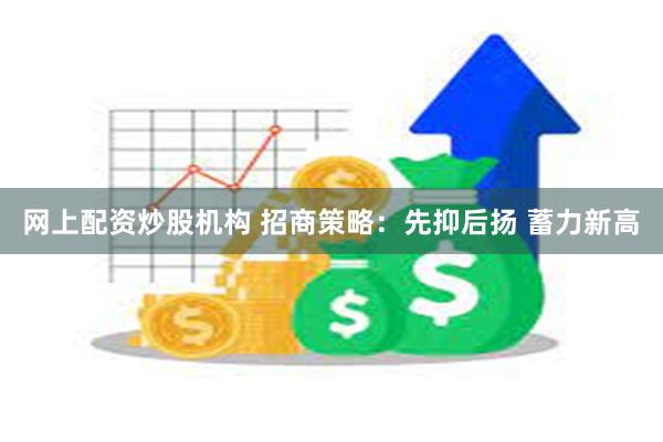 网上配资炒股机构 招商策略：先抑后扬 蓄力新高