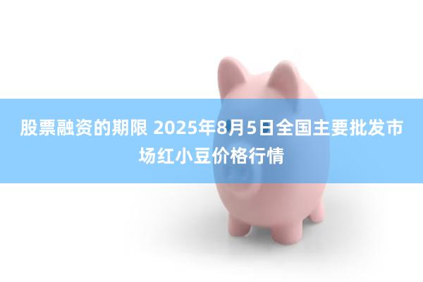 股票融资的期限 2025年8月5日全国主要批发市场红小豆价格行情