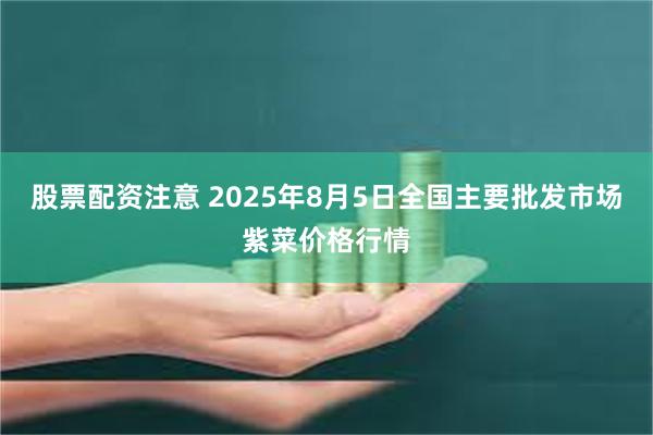 股票配资注意 2025年8月5日全国主要批发市场紫菜价格行情