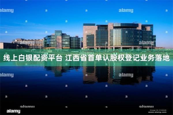 线上白银配资平台 江西省首单认股权登记业务落地