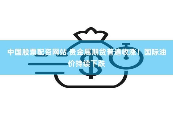 中国股票配资网站 贵金属期货普遍收涨！国际油价持续下跌