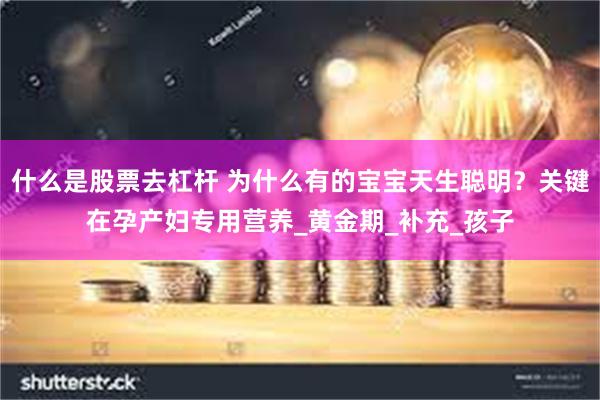 什么是股票去杠杆 为什么有的宝宝天生聪明？关键在孕产妇专用营养_黄金期_补充_孩子