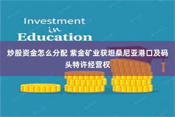炒股资金怎么分配 紫金矿业获坦桑尼亚港口及码头特许经营权