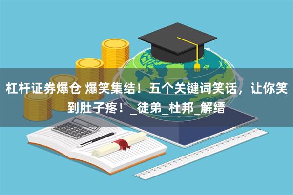 杠杆证券爆仓 爆笑集结！五个关键词笑话，让你笑到肚子疼！_徒弟_杜邦_解缙