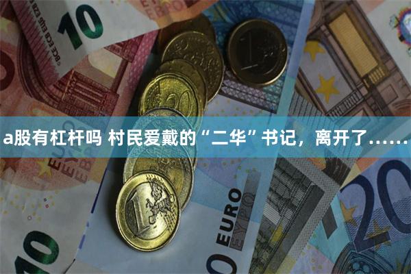 a股有杠杆吗 村民爱戴的“二华”书记，离开了……